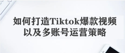 如何打造TikTok爆款视频，以及多账号运营策略